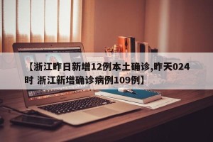 【浙江昨日新增12例本土确诊,昨天024时 浙江新增确诊病例109例】