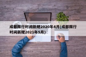 成都限行时间新规2020年4月(成都限行时间新规2021年5月)