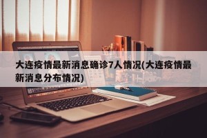 大连疫情最新消息确诊7人情况(大连疫情最新消息分布情况)