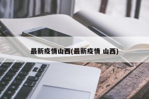 最新疫情山西(最新疫情 山西)