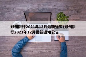 郑州限行2021年12月最新通知/郑州限行2021年12月最新通知公告