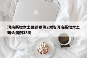 河南新增本土确诊病例29例/河南新增本土确诊病例33例