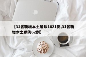 【31省新增本土确诊1621例,31省新增本土病例62例】