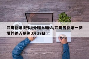四川新增4例境外输入确诊/四川省新增一例境外输入病例3月17日