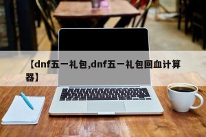 【dnf五一礼包,dnf五一礼包回血计算器】