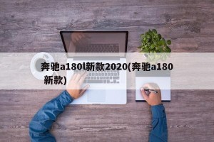 奔驰a180l新款2020(奔驰a180 新款)