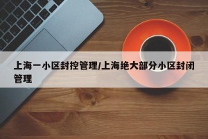 上海一小区封控管理/上海绝大部分小区封闭管理