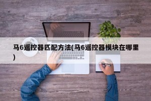 马6遥控器匹配方法(马6遥控器模块在哪里)