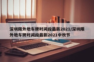 深圳限外地车牌时间段最新2021/深圳限外地车牌时间段最新2021中秋节