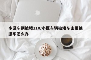 小区车辆被堵110/小区车辆被堵车主拒绝挪车怎么办