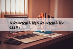 长安suv全部车型(长安suv全部车型2021年)