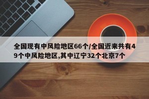 全国现有中风险地区66个/全国近来共有49个中风险地区,其中辽宁32个北京7个