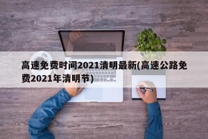 高速免费时间2021清明最新(高速公路免费2021年清明节)