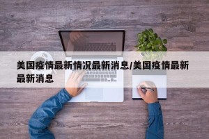 美国疫情最新情况最新消息/美国疫情最新 最新消息