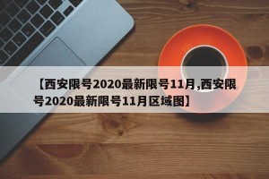 【西安限号2020最新限号11月,西安限号2020最新限号11月区域图】