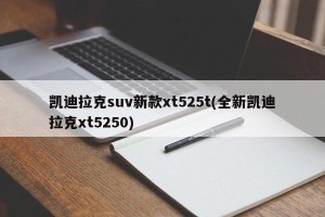 凯迪拉克suv新款xt525t(全新凯迪拉克xt5250)