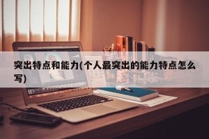 突出特点和能力(个人最突出的能力特点怎么写)