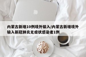 内蒙古新增10例境外输入/内蒙古新增境外输入新冠肺炎无症状感染者1例