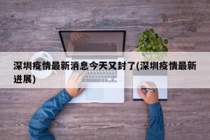 深圳疫情最新消息今天又封了(深圳疫情最新进展)
