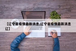 【辽宁省疫情最新消息,辽宁省疫情最新消息辽】
