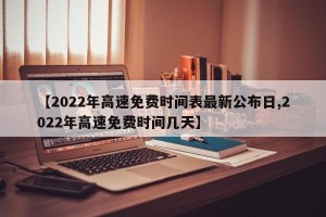 【2022年高速免费时间表最新公布日,2022年高速免费时间几天】