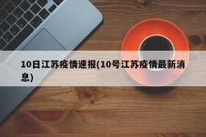 10日江苏疫情速报(10号江苏疫情最新消息)
