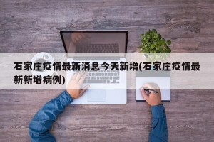 石家庄疫情最新消息今天新增(石家庄疫情最新新增病例)
