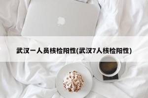 武汉一人员核检阳性(武汉7人核检阳性)
