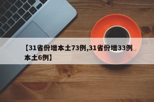 【31省份增本土73例,31省份增33例 本土6例】