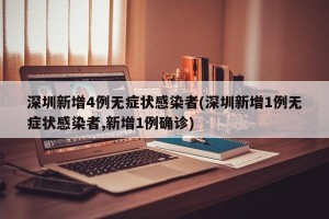 深圳新增4例无症状感染者(深圳新增1例无症状感染者,新增1例确诊)