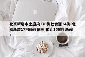 北京新增本土感染170例社会面14例(北京新增17例确诊病例 累计156例 新闻)