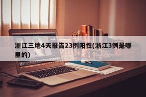 浙江三地4天报告23例阳性(浙江3例是哪里的)