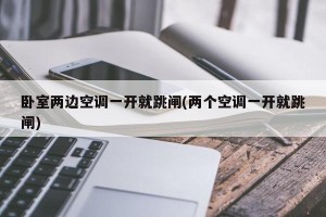 卧室两边空调一开就跳闸(两个空调一开就跳闸)