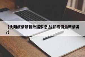 【沈阳疫情最新数据消息,沈阳疫情最新情况?】