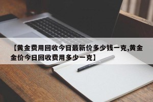 【黄金费用回收今日最新价多少钱一克,黄金金价今日回收费用多少一克】