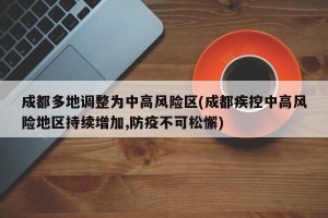 成都多地调整为中高风险区(成都疾控中高风险地区持续增加,防疫不可松懈)