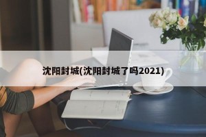 沈阳封城(沈阳封城了吗2021)