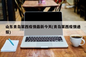 山东青岛莱西疫情最新今天(青岛莱西疫情通报)