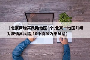 【北京新增高风险地区3个,北京一地区升级为疫情高风险,10个街乡为中风险】