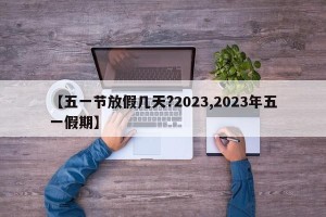 【五一节放假几天?2023,2023年五一假期】