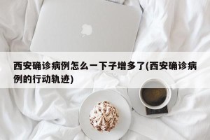 西安确诊病例怎么一下子增多了(西安确诊病例的行动轨迹)
