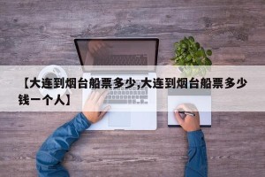 【大连到烟台船票多少,大连到烟台船票多少钱一个人】