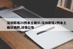 深圳新增25例本土确诊/深圳新增2例本土确诊病例,详情公布