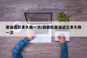 柴油滤芯多久换一次/装载机柴油滤芯多久换一次