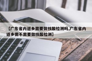 【广东省内返乡需要做核酸检测吗,广东省内返乡需不需要做核酸检测】