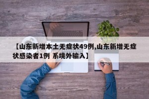 【山东新增本土无症状49例,山东新增无症状感染者1例 系境外输入】