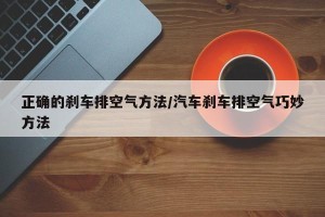 正确的刹车排空气方法/汽车刹车排空气巧妙方法
