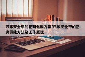 汽车安全带的正确佩戴方法/汽车安全带的正确佩戴方法及工作原理