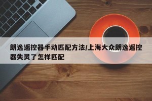 朗逸遥控器手动匹配方法/上海大众朗逸遥控器失灵了怎样匹配