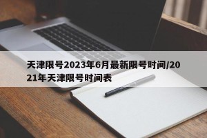 天津限号2023年6月最新限号时间/2021年天津限号时间表